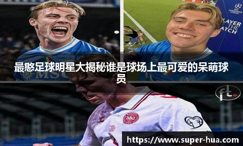 最憨足球明星大揭秘谁是球场上最可爱的呆萌球员